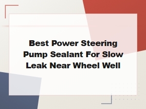 Best Power Steering Pump Sealant for Slow Leak Near Wheel Well